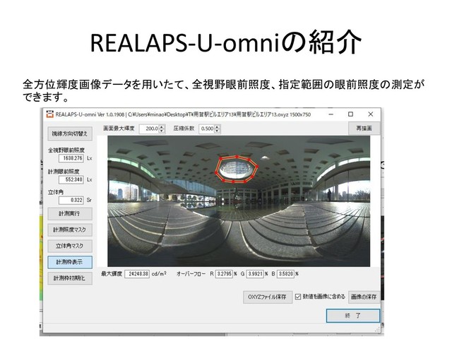 REALAPS-U-omniの紹介
全方位輝度画像データを用いたて、全視野眼前照度、指定範囲の眼前照度の測定が
できます。
