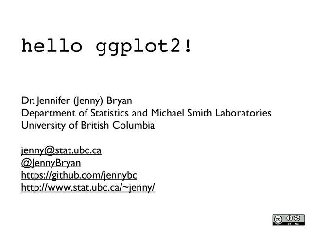 hello ggplot2!
Dr. Jennifer (Jenny) Bryan
Department of Statistics and Michael Smith Laboratories
University of British Columbia
jenny@stat.ubc.ca
@JennyBryan
https://github.com/jennybc
http://www.stat.ubc.ca/~jenny/
