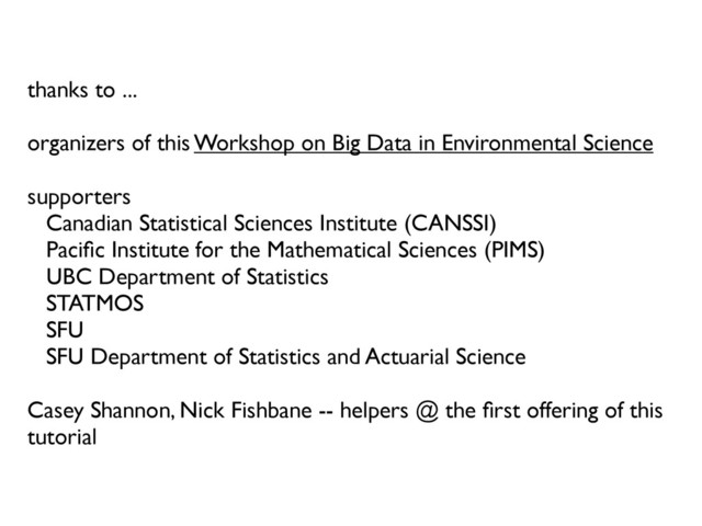 thanks to ...
organizers of this Workshop on Big Data in Environmental Science
supporters
Canadian Statistical Sciences Institute (CANSSI)
Paciﬁc Institute for the Mathematical Sciences (PIMS)
UBC Department of Statistics
STATMOS
SFU
SFU Department of Statistics and Actuarial Science
Casey Shannon, Nick Fishbane -- helpers @ the ﬁrst offering of this
tutorial
