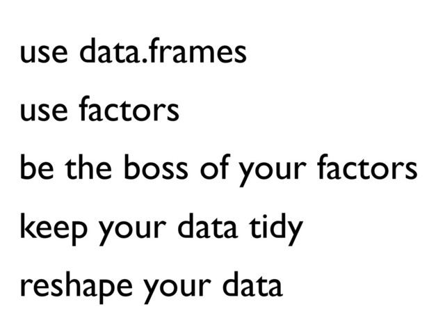 use data.frames
use factors
be the boss of your factors
keep your data tidy
reshape your data
