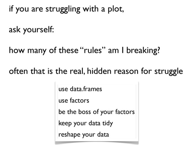 if you are struggling with a plot,
ask yourself:
how many of these “rules” am I breaking?
often that is the real, hidden reason for struggle
use data.frames
use factors
be the boss of your factors
keep your data tidy
reshape your data
