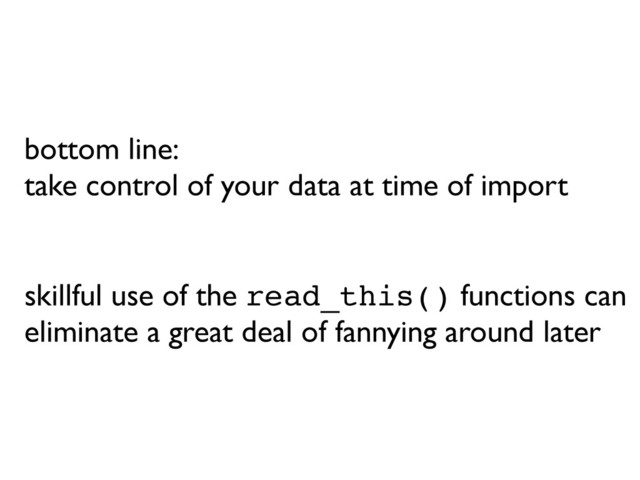 bottom line:
take control of your data at time of import
skillful use of the read_this() functions can
eliminate a great deal of fannying around later
