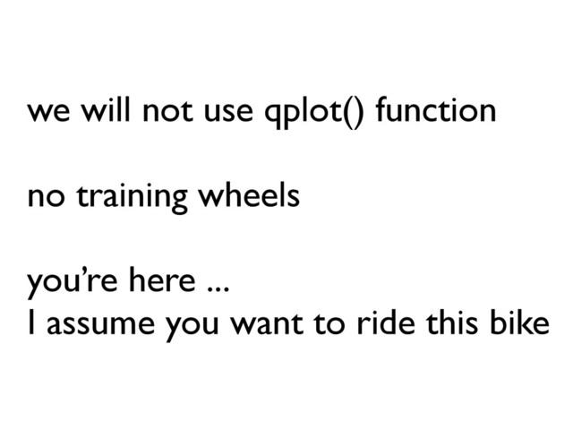 we will not use qplot() function
no training wheels
you’re here ...
I assume you want to ride this bike
