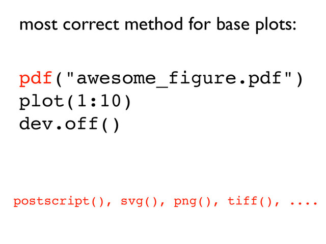 pdf("awesome_figure.pdf")
plot(1:10)
dev.off()
postscript(), svg(), png(), tiff(), ....
most correct method for base plots:
