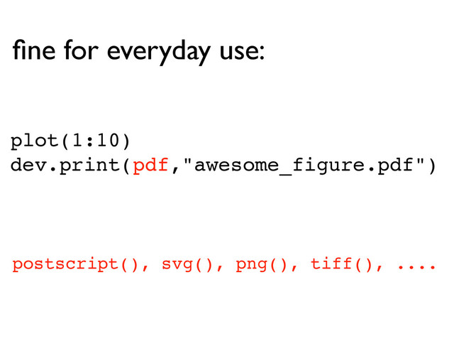 plot(1:10)
dev.print(pdf,"awesome_figure.pdf")
ﬁne for everyday use:
postscript(), svg(), png(), tiff(), ....
