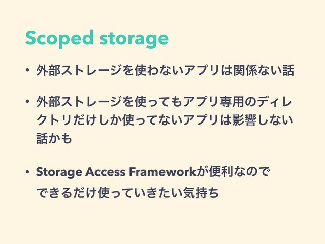 Scoped storage
• ֎෦ετϨʔδΛ࢖Θͳ͍ΞϓϦ͸ؔ܎ͳ͍࿩
• ֎෦ετϨʔδΛ࢖ͬͯ΋ΞϓϦઐ༻ͷσΟϨ
ΫτϦ͚͔ͩ͠࢖ͬͯͳ͍ΞϓϦ͸Өڹ͠ͳ͍
࿩͔΋
• Storage Access Framework͕ศརͳͷͰ 
Ͱ͖Δ͚ͩ࢖͍͖͍ͬͯͨؾ࣋ͪ
