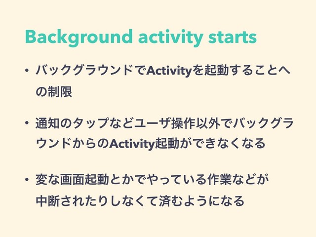 Background activity starts
• όοΫάϥ΢ϯυͰActivityΛىಈ͢Δ͜ͱ΁ 
ͷ੍ݶ
• ௨஌ͷλοϓͳͲϢʔβૢ࡞Ҏ֎ͰόοΫάϥ
΢ϯυ͔ΒͷActivityىಈ͕Ͱ͖ͳ͘ͳΔ
• มͳը໘ىಈͱ͔Ͱ΍͍ͬͯΔ࡞ۀͳͲ͕ 
தஅ͞ΕͨΓ͠ͳͯ͘ࡁΉΑ͏ʹͳΔ
