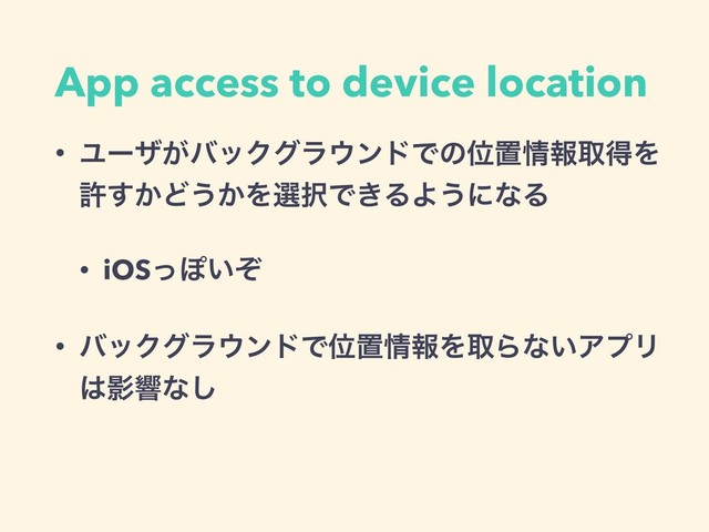 App access to device location
• Ϣʔβ͕όοΫάϥ΢ϯυͰͷҐஔ৘ใऔಘΛ
ڐ͔͢Ͳ͏͔Λબ୒Ͱ͖ΔΑ͏ʹͳΔ
• iOSͬΆ͍ͧ
• όοΫάϥ΢ϯυͰҐஔ৘ใΛऔΒͳ͍ΞϓϦ
͸Өڹͳ͠
