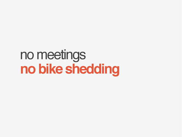 no meetings
no bike shedding
