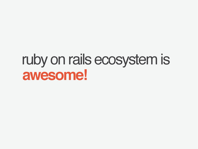 ruby on rails ecosystem is
awesome!
