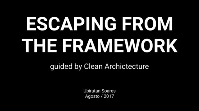 ESCAPING FROM
THE FRAMEWORK
guided by Clean Archictecture
Ubiratan Soares
Agosto / 2017
