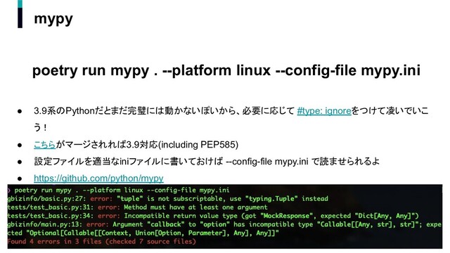 mypy
poetry run mypy . --platform linux --config-file mypy.ini
● 3.9系のPythonだとまだ完璧には動かないぽいから、必要に応じて #type: ignoreをつけて凌いでいこ
う！
● こちらがマージされれば3.9対応(including PEP585)
● 設定ファイルを適当なiniファイルに書いておけば --config-file mypy.ini で読ませられるよ
● https://github.com/python/mypy
28
