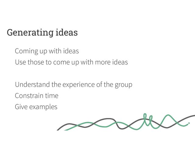 Generating ideas
Coming up with ideas
Use those to come up with more ideas
Understand the experience of the group
Constrain time
Give examples
