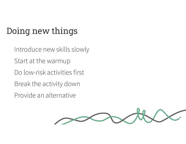 Doing new things
Introduce new skills slowly
Start at the warmup
Do low-risk activities first
Break the activity down
Provide an alternative
