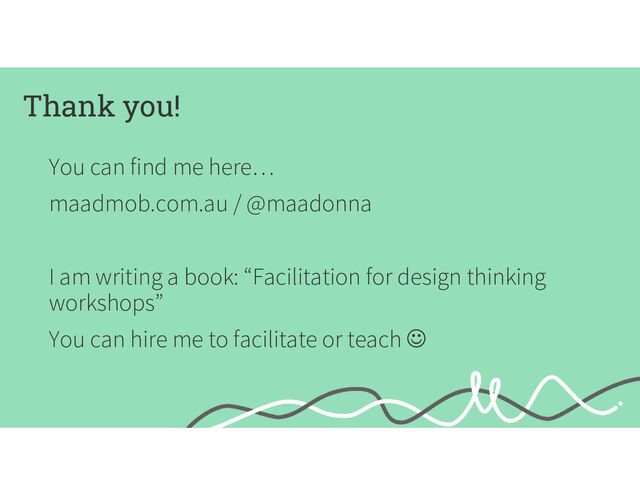 Thank you!
You can find me here…
maadmob.com.au / @maadonna
I am writing a book: “Facilitation for design thinking
workshops”
You can hire me to facilitate or teach 
