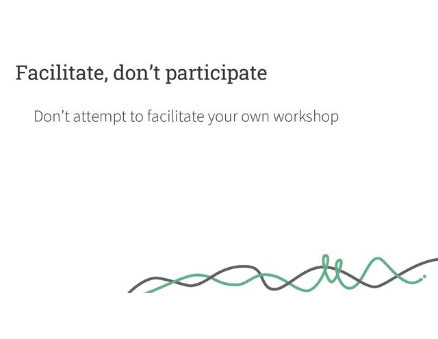 Facilitate, don’t participate
Don’t attempt to facilitate your own workshop
