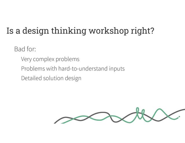 Is a design thinking workshop right?
Bad for:
Very complex problems
Problems with hard-to-understand inputs
Detailed solution design

