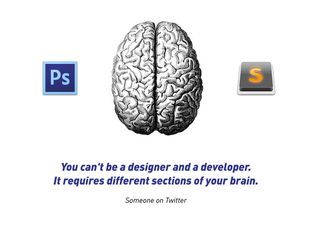 You can't be a designer and a developer.
It requires different sections of your brain.
Someone on Twitter

