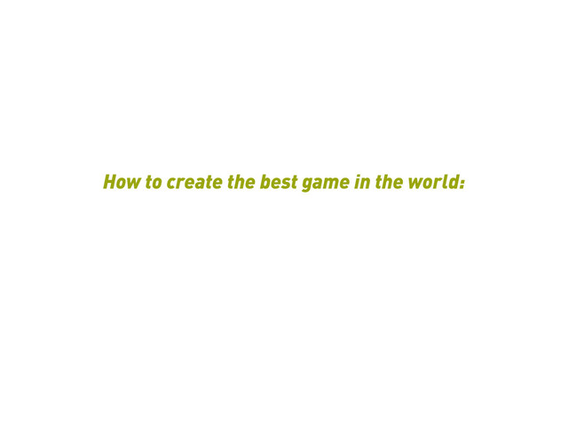How to create the best game in the world:
