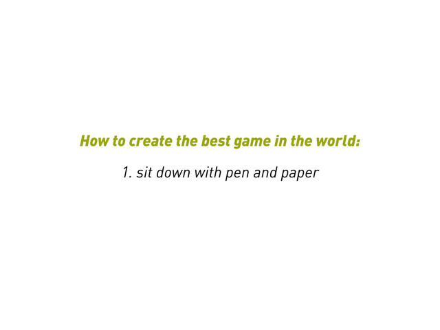How to create the best game in the world:
1. sit down with pen and paper
