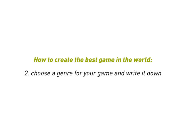 How to create the best game in the world:
2. choose a genre for your game and write it down
