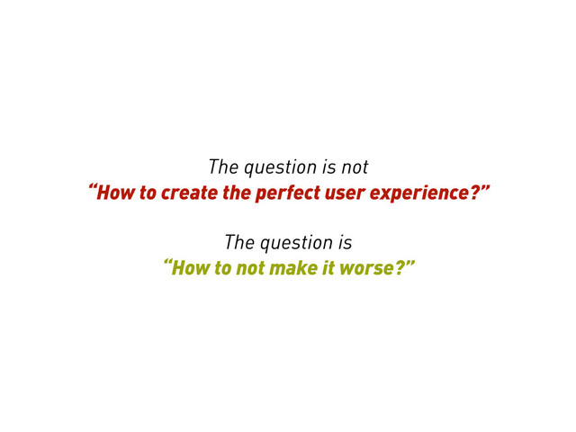 The question is not
“How to create the perfect user experience?”
The question is
“How to not make it worse?”
