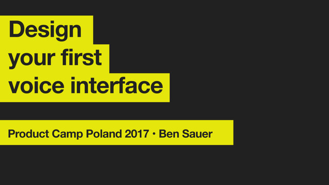 Design
your first
voice interface
Product Camp Poland 2017 • Ben Sauer
