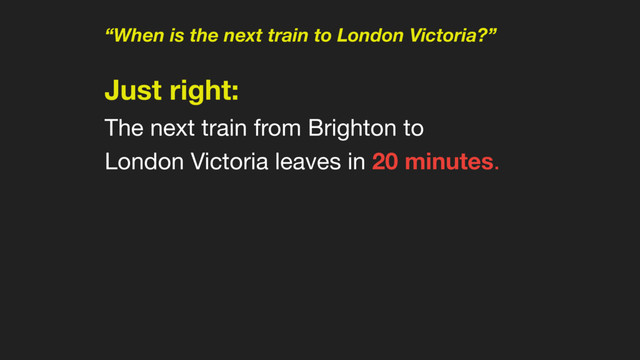 “When is the next train to London Victoria?”
Just right:  
The next train from Brighton to
London Victoria leaves in 20 minutes.
