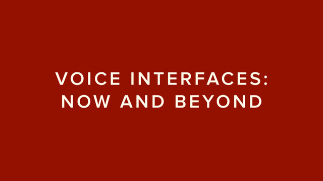 VOICE INTERFACES:
NOW AND BEYOND
