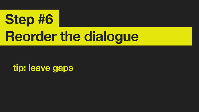 Step #6 
Reorder the dialogue
tip: leave gaps
