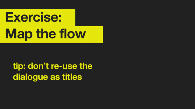 Exercise:
Map the flow
tip: don’t re-use the  
dialogue as titles
