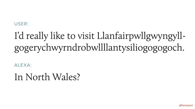 I’d really like to visit Llanfairpwllgwyngyll-
gogerychwyrndrobwllllantysiliogogogoch.
@bensauer
USER:
In North Wales?
ALEXA:
