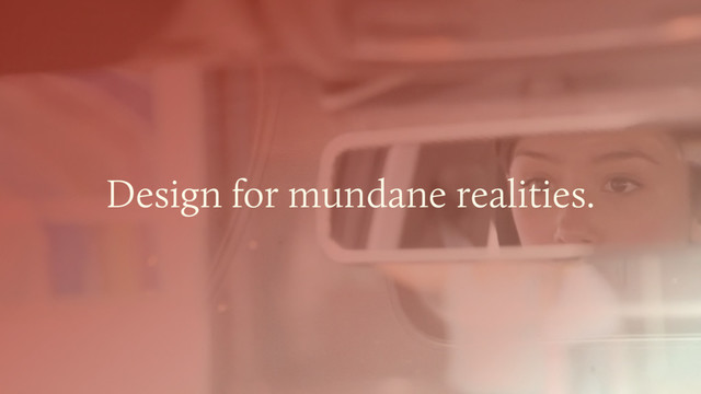 Design for mundane realities.
