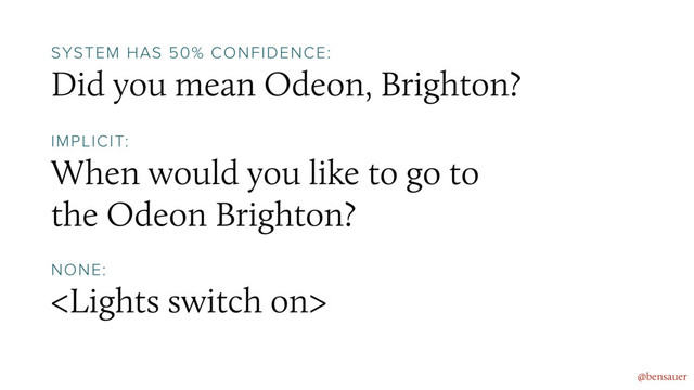 Did you mean Odeon, Brighton?
@bensauer
SYSTEM HAS 50% CONFIDENCE:
When would you like to go to  
the Odeon Brighton?
IMPLICIT:

NONE:

