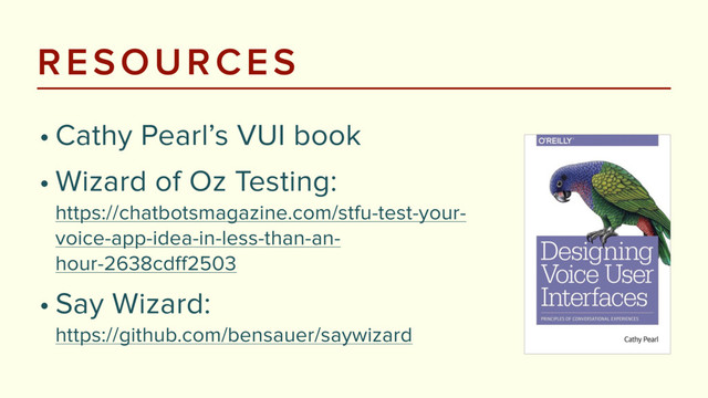 RESOURCES
• Cathy Pearl’s VUI book
• Wizard of Oz Testing: 
https://chatbotsmagazine.com/stfu-test-your-
voice-app-idea-in-less-than-an-
hour-2638cdff2503
• Say Wizard: 
https://github.com/bensauer/saywizard
