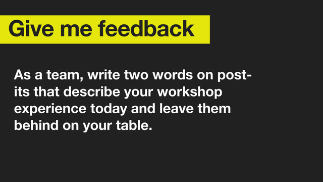 Give me feedback
As a team, write two words on post-
its that describe your workshop
experience today and leave them
behind on your table.
