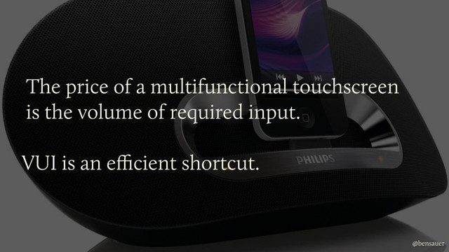 The price of a multifunctional touchscreen  
is the volume of required input.
VUI is an eﬃcient shortcut.
@bensauer
