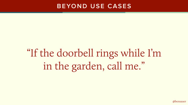 @bensauer
BEYOND USE CASES
“If the doorbell rings while I’m
in the garden, call me.”
@bensauer
