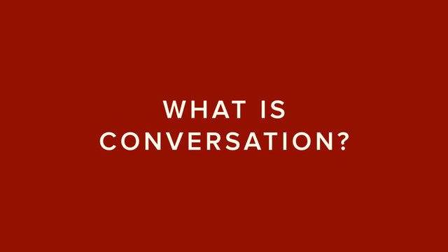 WHAT IS
CONVERSATION?
