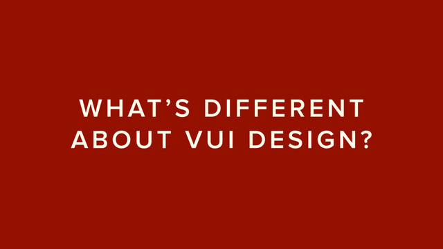 WHAT’S DIFFERENT
ABOUT VUI DESIGN?
