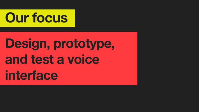 Our focus
Design, prototype,
and test a voice
interface
