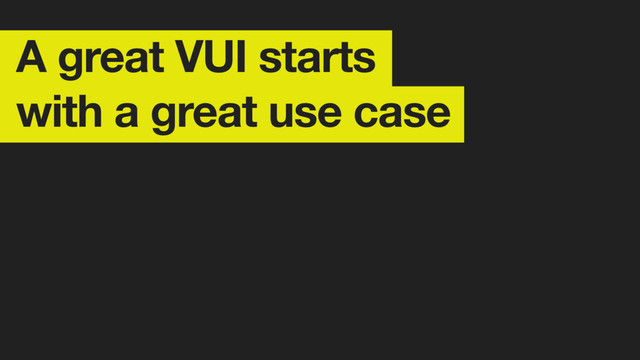 A great VUI starts
with a great use case
