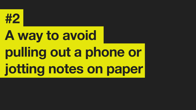 #2
A way to avoid
pulling out a phone or
jotting notes on paper
