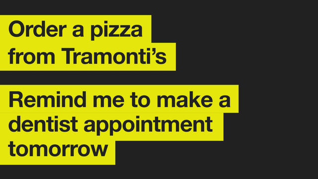Order a pizza
from Tramonti’s
Remind me to make a
dentist appointment
tomorrow

