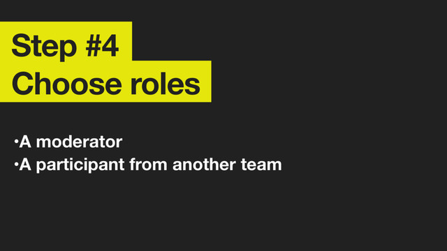 Step #4 
Choose roles
•A moderator
•A participant from another team
