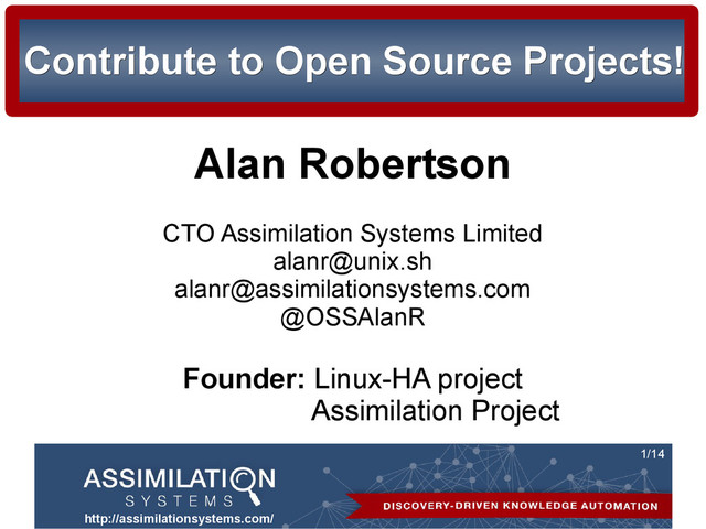 http://assimilationsystems.com/
1/14
Contribute to Open Source Projects!
Contribute to Open Source Projects!
Alan Robertson
CTO Assimilation Systems Limited
alanr@unix.sh
alanr@assimilationsystems.com
@OSSAlanR
Founder: Linux-HA project
Assimilation Project
