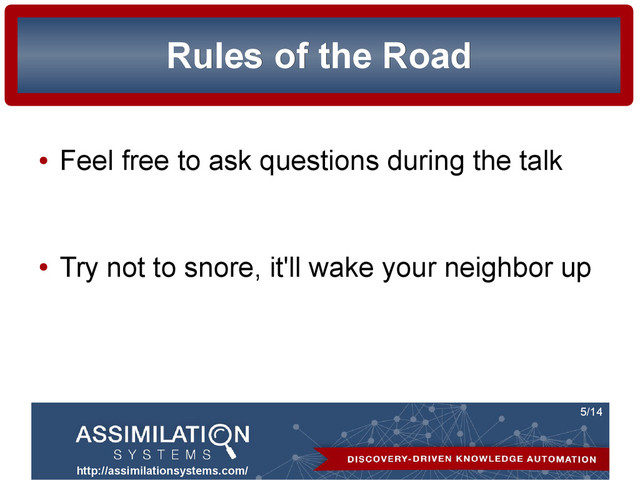 http://assimilationsystems.com/
5/14
Rules of the Road
Rules of the Road
●
Feel free to ask questions during the talk
●
Try not to snore, it'll wake your neighbor up
