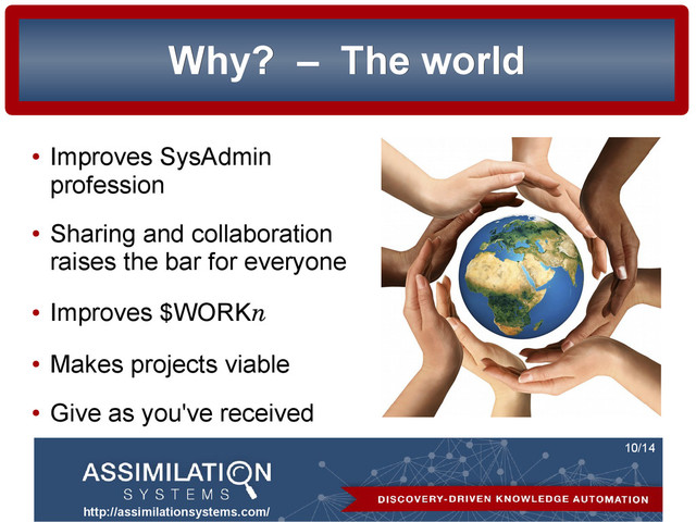 http://assimilationsystems.com/
10/14
Why?
Why? –
– The world
The world
●
Improves SysAdmin
profession
●
Sharing and collaboration
raises the bar for everyone
●
Improves $WORKn
●
Makes projects viable
●
Give as you've received

