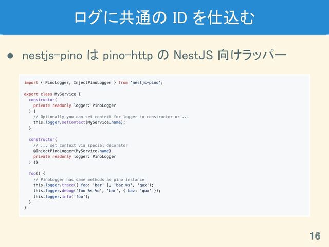 ログに共通の ID を仕込む 
● nestjs-pino は pino-http の NestJS 向けラッパー 
16 
