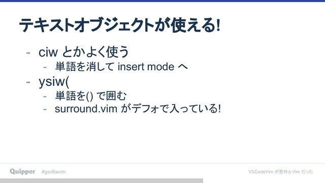 #gorillavim VSCodeVim が意外と Vim だった
テキストオブジェクトが使える!
- ciw とかよく使う
- 単語を消して insert mode へ
- ysiw(
- 単語を() で囲む
- surround.vim がデフォで入っている!
